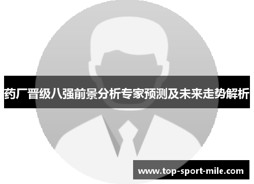 药厂晋级八强前景分析专家预测及未来走势解析 药厂晋级八强前景分析专家预测及未来走势解析