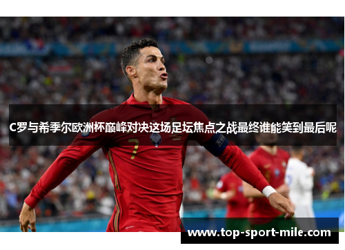 C罗与希季尔欧洲杯巅峰对决这场足坛焦点之战最终谁能笑到最后呢 C罗与希季尔欧洲杯巅峰对决这场足坛焦点之战最终谁能笑到最后呢