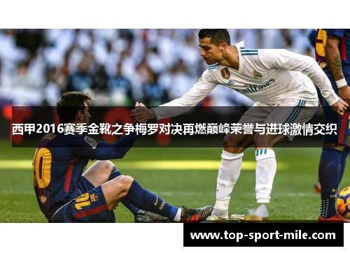 西甲2016赛季金靴之争梅罗对决再燃巅峰荣誉与进球激情交织