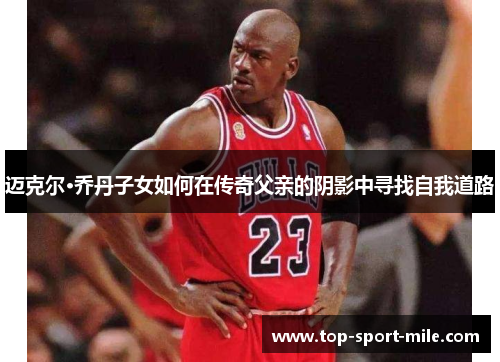 迈克尔·乔丹子女如何在传奇父亲的阴影中寻找自我道路 迈克尔·乔丹子女如何在传奇父亲的阴影中寻找自我道路