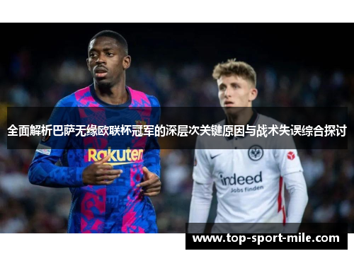 全面解析巴萨无缘欧联杯冠军的深层次关键原因与战术失误综合探讨