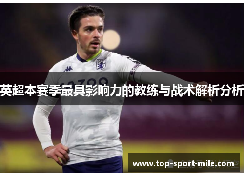 英超本赛季最具影响力的教练与战术解析分析