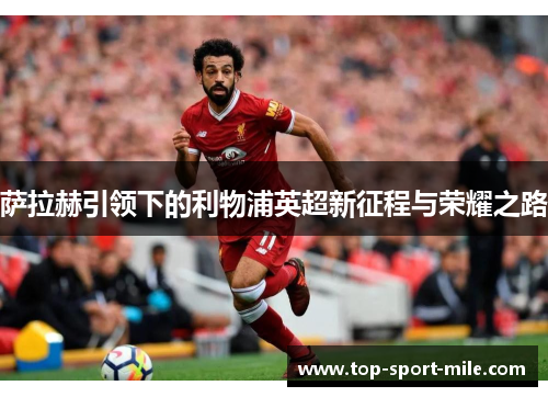 萨拉赫引领下的利物浦英超新征程与荣耀之路 萨拉赫引领下的利物浦英超新征程与荣耀之路