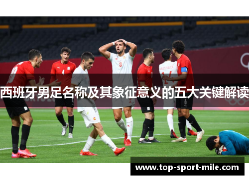 西班牙男足名称及其象征意义的五大关键解读