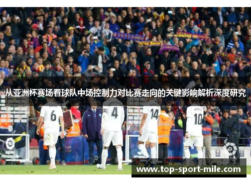从亚洲杯赛场看球队中场控制力对比赛走向的关键影响解析深度研究 从亚洲杯赛场看球队中场控制力对比赛走向的关键影响解析深度研究
