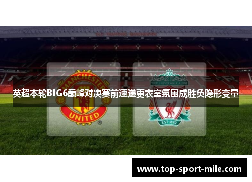 英超本轮BIG6巅峰对决赛前速递更衣室氛围成胜负隐形变量
