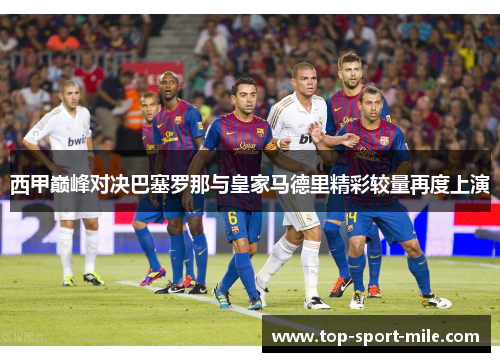 西甲巅峰对决巴塞罗那与皇家马德里精彩较量再度上演