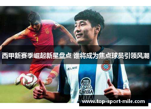 西甲新赛季崛起新星盘点 谁将成为焦点球员引领风潮