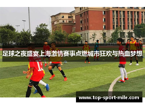 足球之夜盛宴上海激情赛事点燃城市狂欢与热血梦想