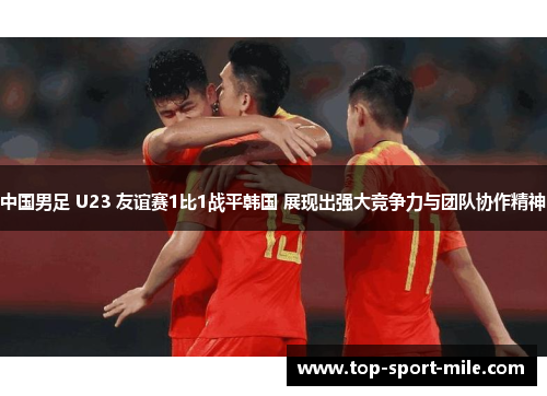 中国男足 U23 友谊赛1比1战平韩国 展现出强大竞争力与团队协作精神 中国男足 U23 友谊赛1比1战平韩国 展现出强大竞争力与团队协作精神