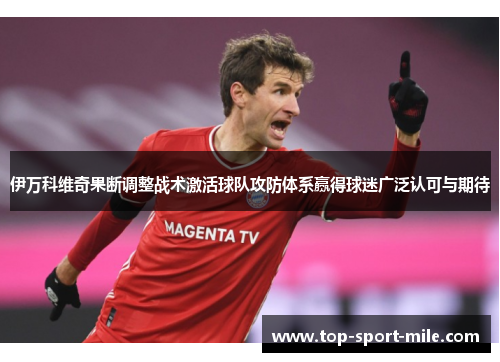 伊万科维奇果断调整战术激活球队攻防体系赢得球迷广泛认可与期待 伊万科维奇果断调整战术激活球队攻防体系赢得球迷广泛认可与期待