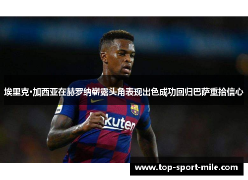 埃里克·加西亚在赫罗纳崭露头角表现出色成功回归巴萨重拾信心