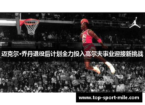 迈克尔·乔丹退役后计划全力投入高尔夫事业迎接新挑战