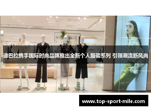迪巴拉携手国际时尚品牌推出全新个人服装系列 引领潮流新风尚