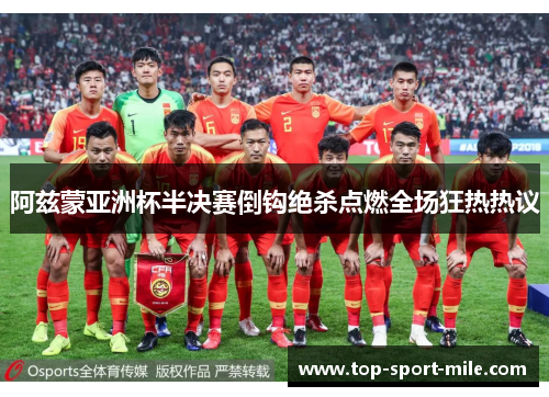 阿兹蒙亚洲杯半决赛倒钩绝杀点燃全场狂热热议