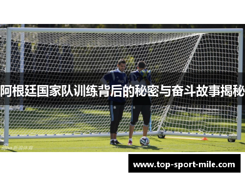 阿根廷国家队训练背后的秘密与奋斗故事揭秘