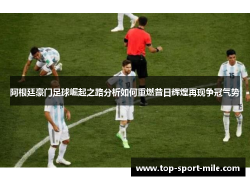 阿根廷豪门足球崛起之路分析如何重燃昔日辉煌再现争冠气势