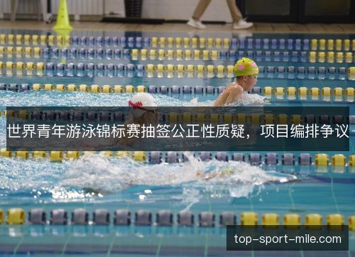 世界青年游泳锦标赛抽签公正性质疑,项目编排争议 世界青年游泳锦标赛抽签公正性质疑,项目编排争议