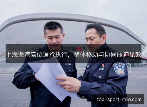 上海海港高位逼抢执行,整体移动与协同压迫见效 上海海港高位逼抢执行,整体移动与协同压迫见效